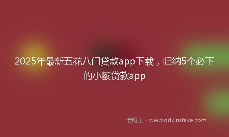 2025年最新五花八门贷款app下载，归纳5个必下的小额贷款app