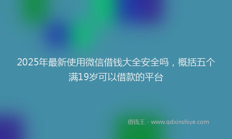 2025年最新使用微信借钱大全安全吗，概括五个满19岁可以借款的平台