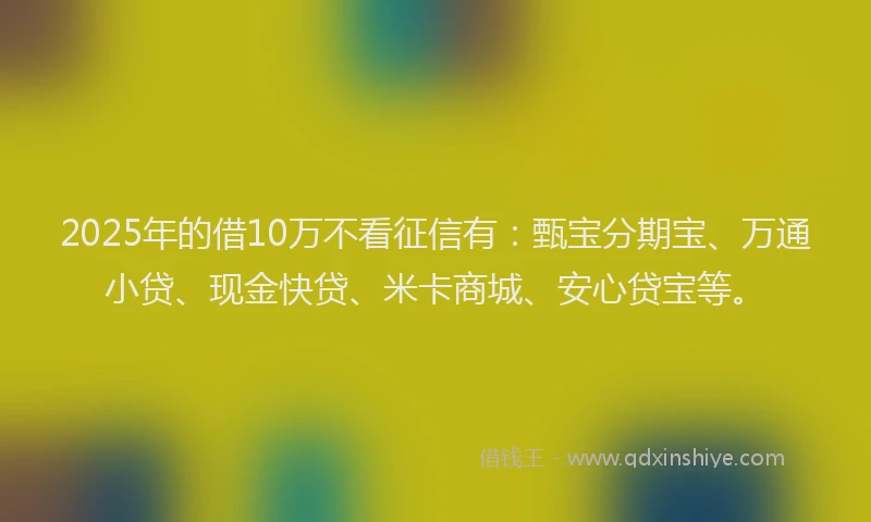 2025年的借10万不看征信有：甄宝分期宝、万通小贷、现金快贷、米卡商城、安心贷宝等。