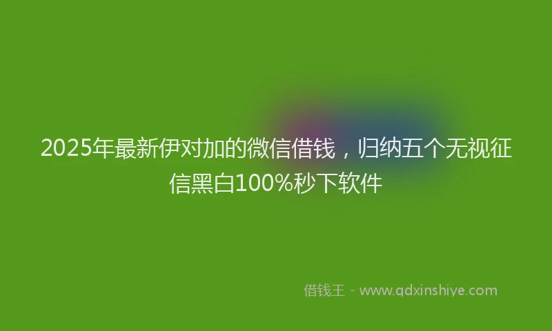 2025年最新伊对加的微信借钱，归纳五个无视征信黑白100%秒下软件