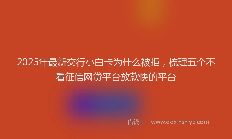 2025年最新交行小白卡为什么被拒，梳理五个不看征信网贷平台放款快的平台