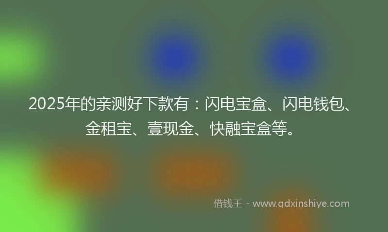2025年的亲测好下款有：闪电宝盒、闪电钱包、金租宝、壹现金、快融宝盒等。