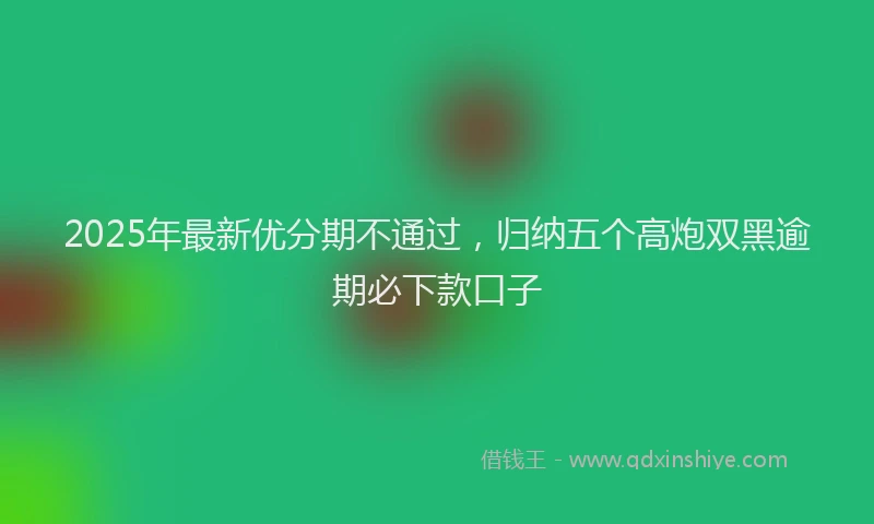 2025年最新优分期不通过，归纳五个高炮双黑逾期必下款口子