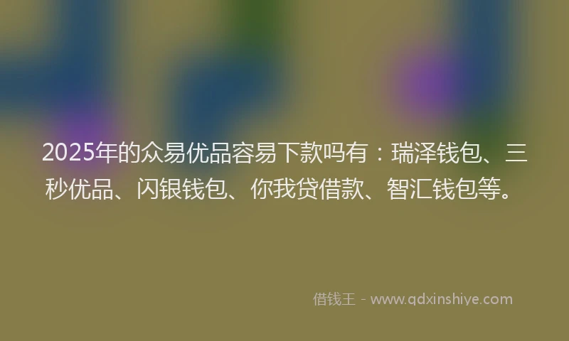 2025年的众易优品容易下款吗有：瑞泽钱包、三秒优品、闪银钱包、你我贷借款、智汇钱包等。