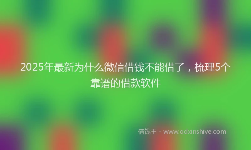 2025年最新为什么微信借钱不能借了，梳理5个靠谱的借款软件