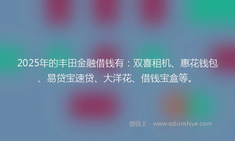 2025年的丰田金融借钱有：双喜租机、惠花钱包、易贷宝速贷、大洋花、借钱宝盒等。