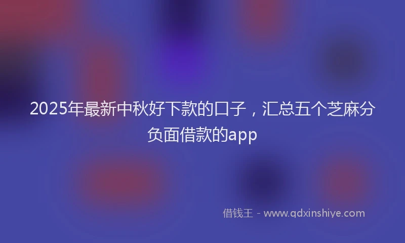 2025年最新中秋好下款的口子，汇总五个芝麻分负面借款的app