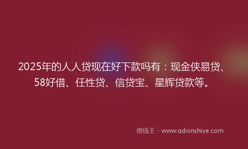 2025年的人人贷现在好下款吗有：现金侠易贷、58好借、任性贷、信贷宝、星辉贷款等。