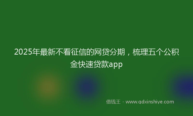 2025年最新不看征信的网贷分期，梳理五个公积金快速贷款app