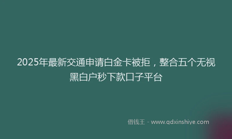2025年最新交通申请白金卡被拒，整合五个无视黑白户秒下款口子平台