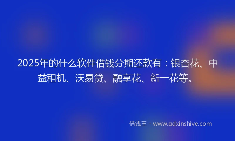 2025年的什么软件借钱分期还款有：银杏花、中益租机、沃易贷、融享花、新一花等。