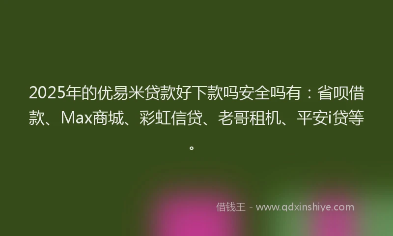 2025年的优易米贷款好下款吗安全吗有：省呗借款、Max商城、彩虹信贷、老哥租机、平安i贷等。