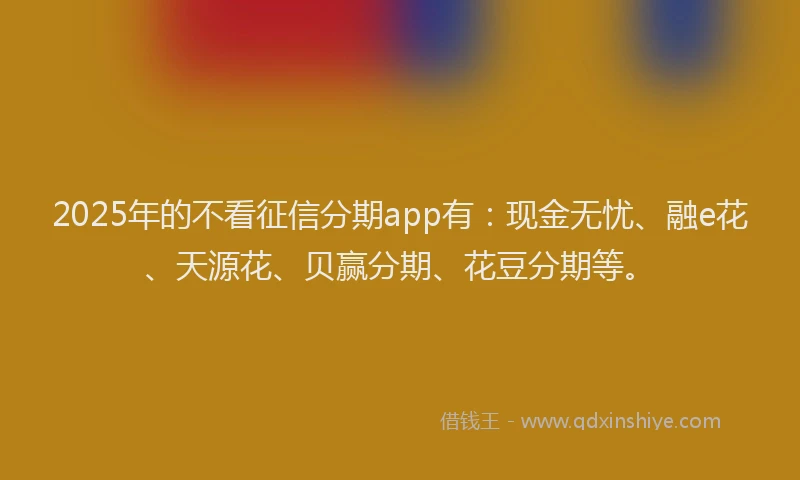 2025年的不看征信分期app有：现金无忧、融e花、天源花、贝赢分期、花豆分期等。