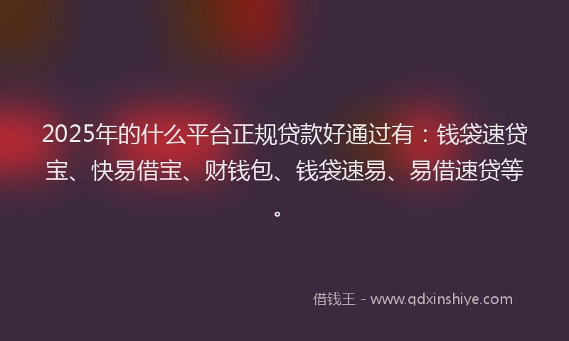 2025年的什么平台正规贷款好通过有：钱袋速贷宝、快易借宝、财钱包、钱袋速易、易借速贷等。