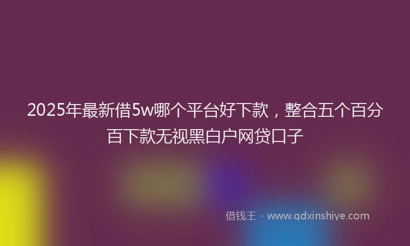 2025年最新借5w哪个平台好下款，整合五个百分百下款无视黑白户网贷口子