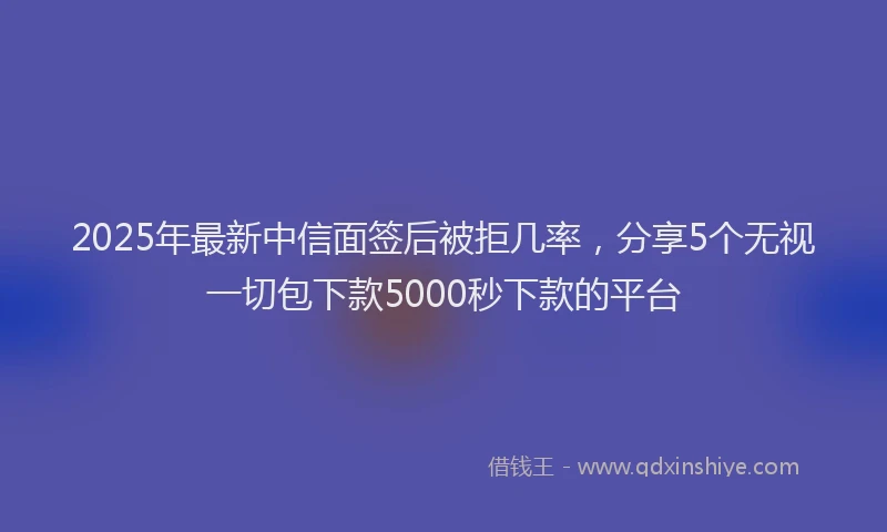 2025年最新中信面签后被拒几率，分享5个无视一切包下款5000秒下款的平台