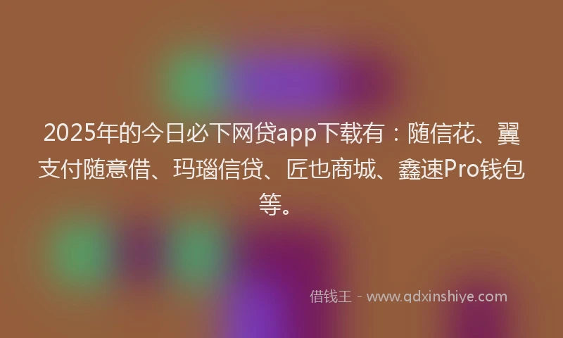 2025年的今日必下网贷app下载有：随信花、翼支付随意借、玛瑙信贷、匠也商城、鑫速Pro钱包等。