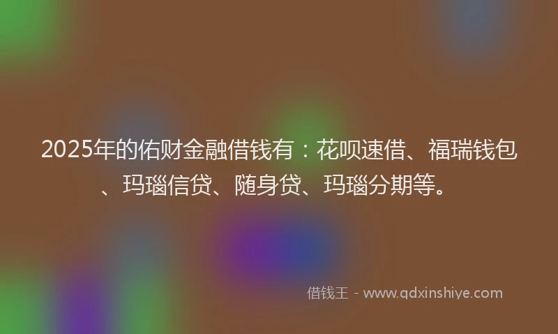 2025年的佑财金融借钱有：花呗速借、福瑞钱包、玛瑙信贷、随身贷、玛瑙分期等。