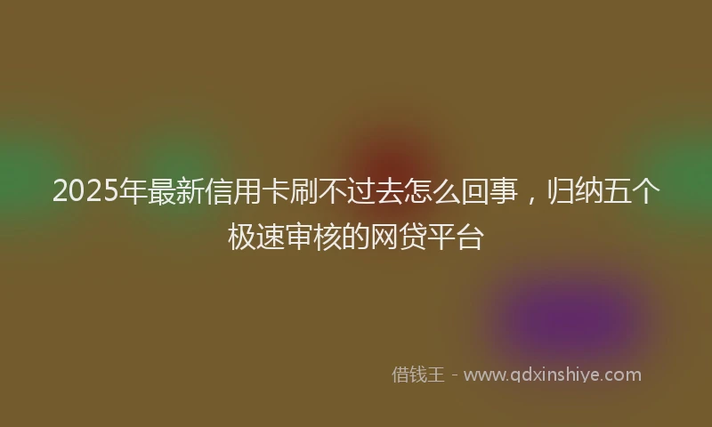 2025年最新信用卡刷不过去怎么回事，归纳五个极速审核的网贷平台