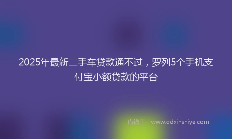 2025年最新二手车贷款通不过，罗列5个手机支付宝小额贷款的平台