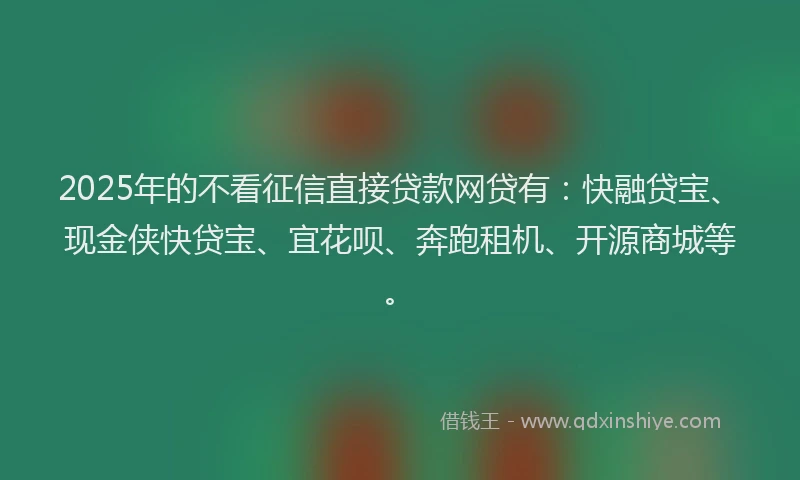 2025年的不看征信直接贷款网贷有：快融贷宝、现金侠快贷宝、宜花呗、奔跑租机、开源商城等。