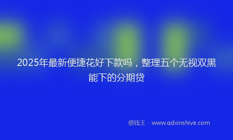 2025年最新便捷花好下款吗，整理五个无视双黑能下的分期贷