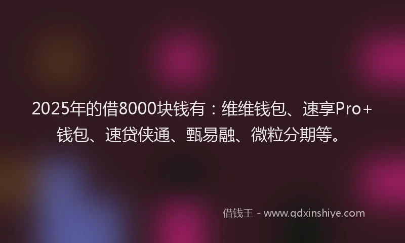 2025年的借8000块钱有：维维钱包、速享Pro+钱包、速贷侠通、甄易融、微粒分期等。