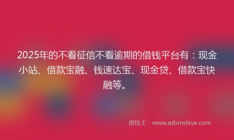 2025年的不看征信不看逾期的借钱平台有：现金小站、借款宝融、钱速达宝、现金贷、借款宝快融等。