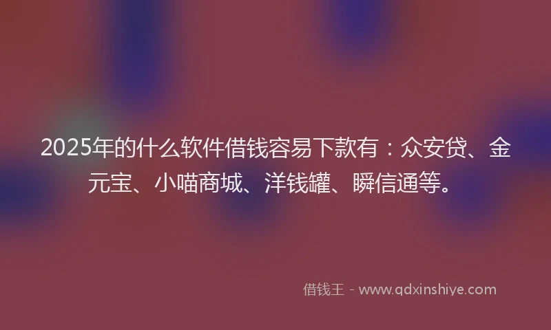 2025年的什么软件借钱容易下款有：众安贷、金元宝、小喵商城、洋钱罐、瞬信通等。