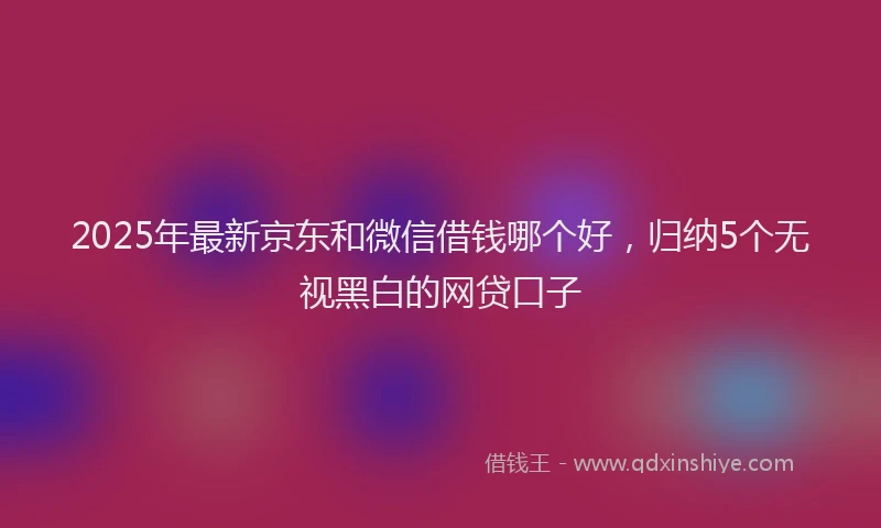 2025年最新京东和微信借钱哪个好，归纳5个无视黑白的网贷口子