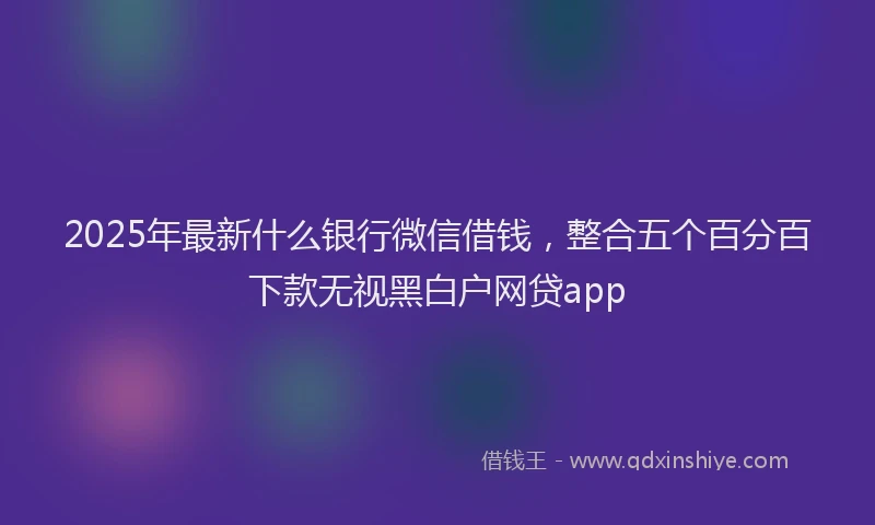 2025年最新什么银行微信借钱，整合五个百分百下款无视黑白户网贷app