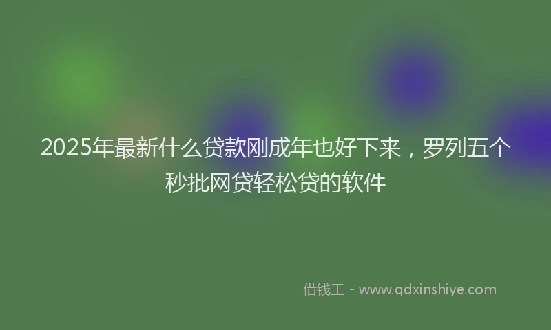 2025年最新什么贷款刚成年也好下来，罗列五个秒批网贷轻松贷的软件