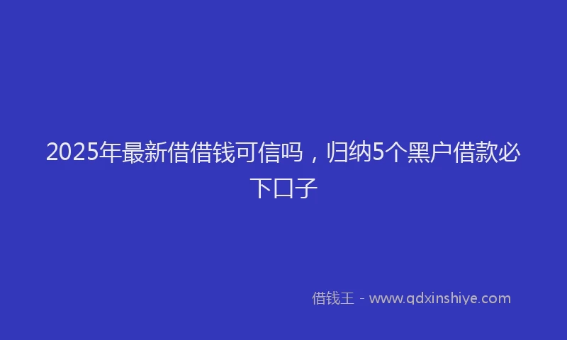 2025年最新借借钱可信吗，归纳5个黑户借款必下口子