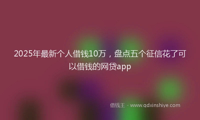 2025年最新个人借钱10万，盘点五个征信花了可以借钱的网贷app