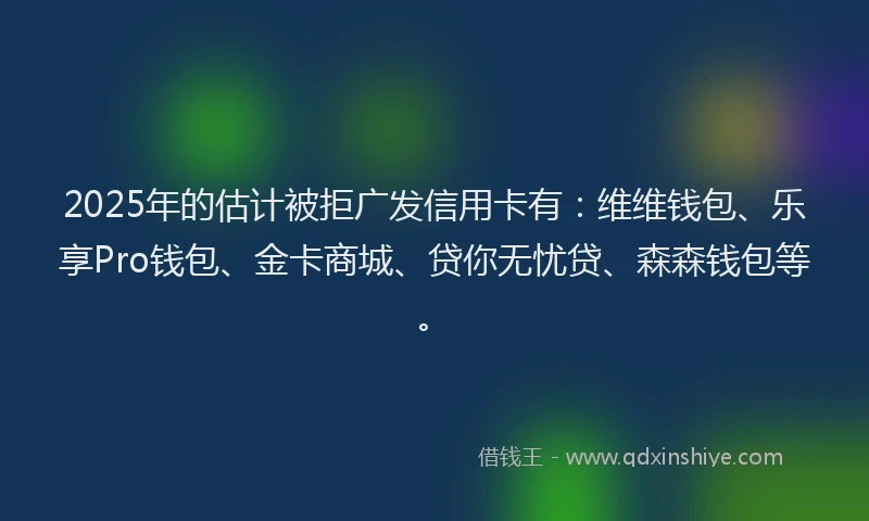 2025年的估计被拒广发信用卡有：维维钱包、乐享Pro钱包、金卡商城、贷你无忧贷、森森钱包等。