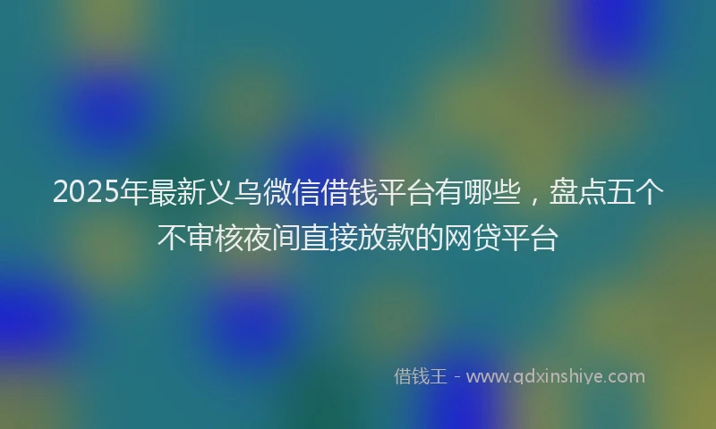 2025年最新义乌微信借钱平台有哪些，盘点五个不审核夜间直接放款的网贷平台