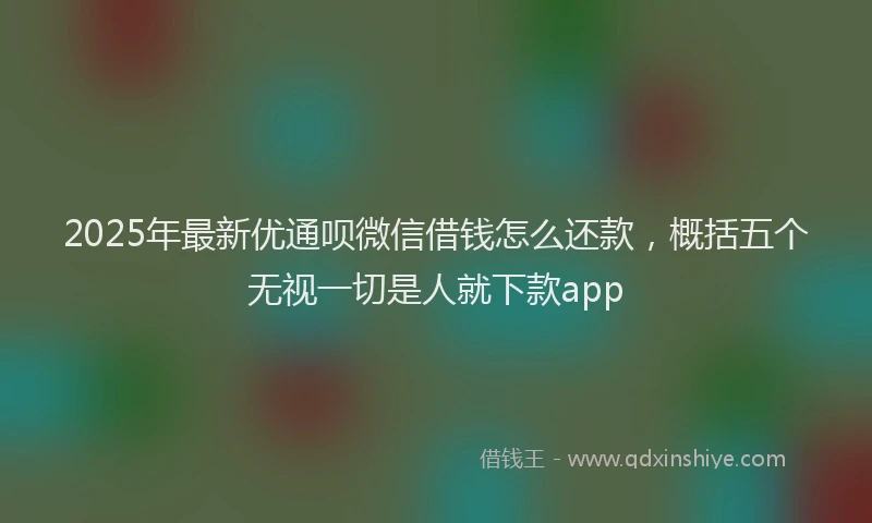 2025年最新优通呗微信借钱怎么还款，概括五个无视一切是人就下款app