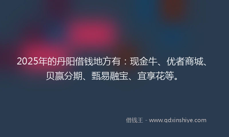 2025年的丹阳借钱地方有：现金牛、优者商城、贝赢分期、甄易融宝、宜享花等。