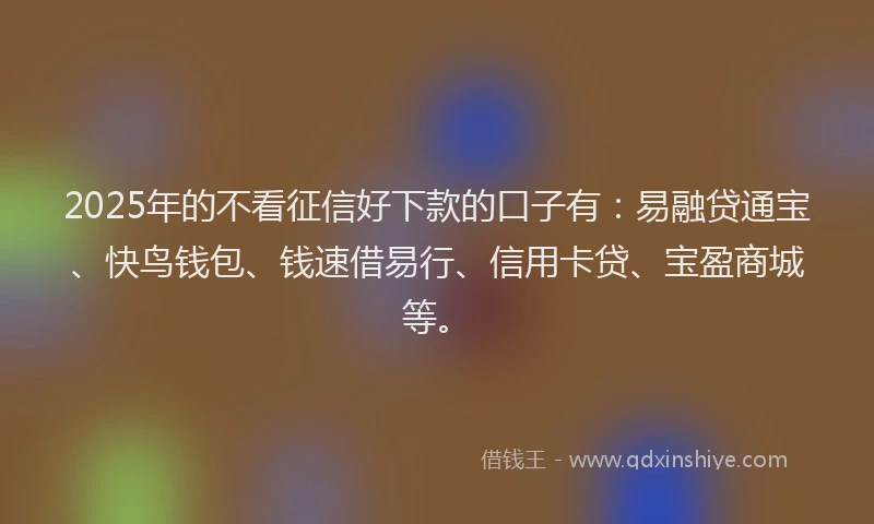 2025年的不看征信好下款的口子有：易融贷通宝、快鸟钱包、钱速借易行、信用卡贷、宝盈商城等。