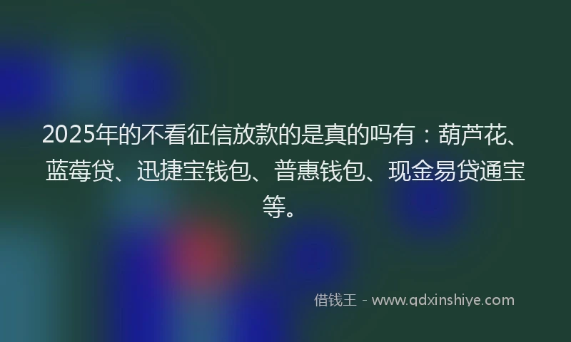 2025年的不看征信放款的是真的吗有:葫芦花、蓝莓贷、迅捷宝钱包、普惠钱包、现金易贷通宝等。