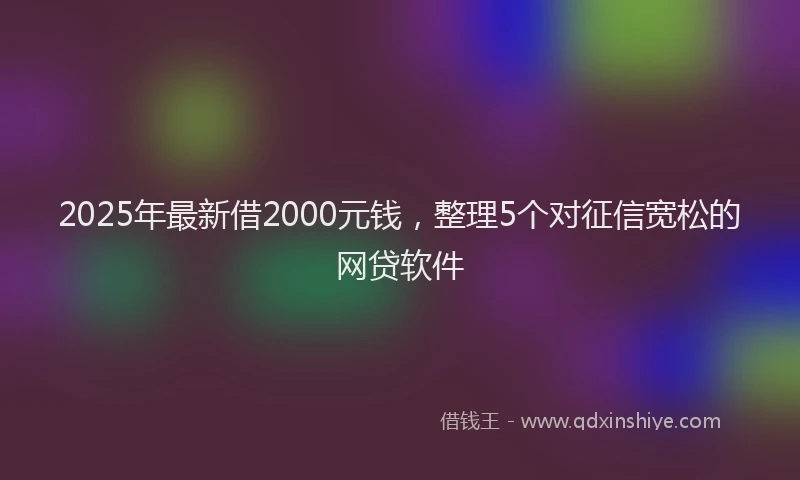2025年最新借2000元钱，整理5个对征信宽松的网贷软件