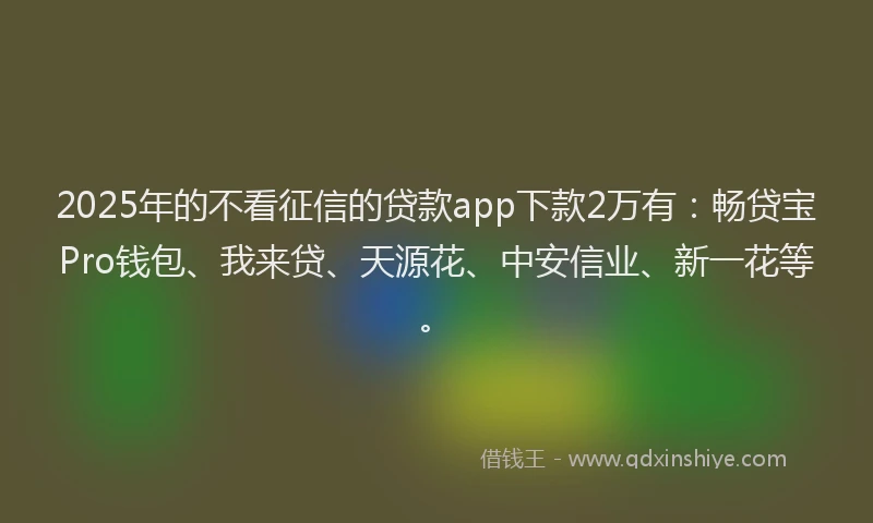 2025年的不看征信的贷款app下款2万有：畅贷宝Pro钱包、我来贷、天源花、中安信业、新一花等。