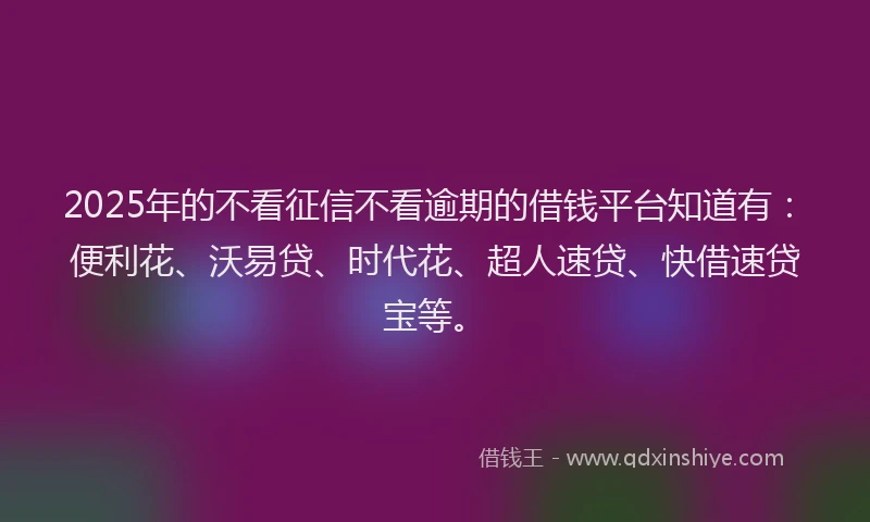 2025年的不看征信不看逾期的借钱平台知道有：便利花、沃易贷、时代花、超人速贷、快借速贷宝等。