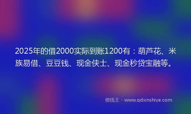 2025年的借2000实际到账1200有：葫芦花、米族易借、豆豆钱、现金侠士、现金秒贷宝融等。
