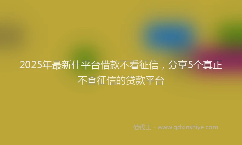 2025年最新什平台借款不看征信，分享5个真正不查征信的贷款平台
