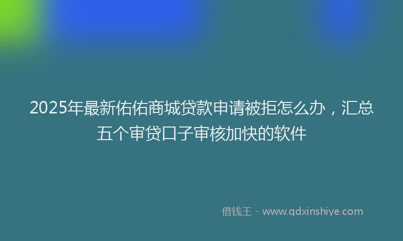 2025年最新佑佑商城贷款申请被拒怎么办，汇总五个审贷口子审核加快的软件