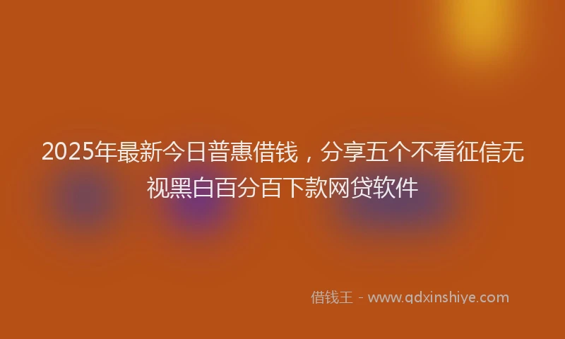2025年最新今日普惠借钱，分享五个不看征信无视黑白百分百下款网贷软件