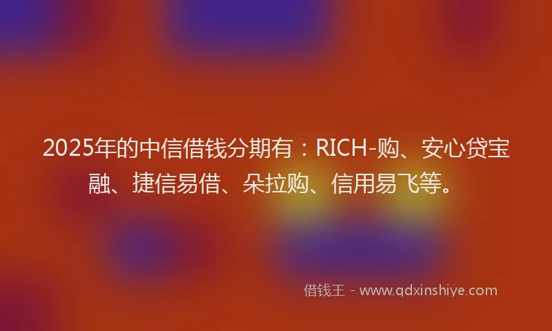 2025年的中信借钱分期有：RICH-购、安心贷宝融、捷信易借、朵拉购、信用易飞等。
