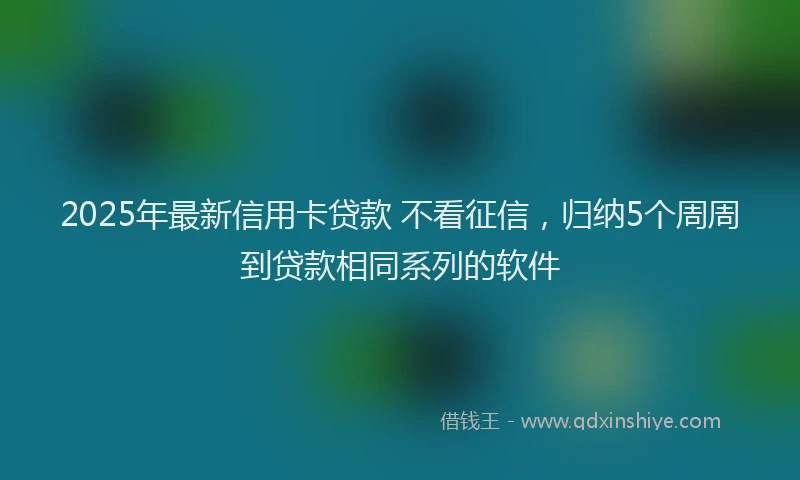 2025年最新信用卡贷款 不看征信，归纳5个周周到贷款相同系列的软件