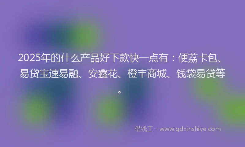 2025年的什么产品好下款快一点有：便荔卡包、易贷宝速易融、安鑫花、橙丰商城、钱袋易贷等。